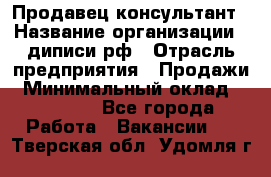 Продавец-консультант › Название организации ­ диписи.рф › Отрасль предприятия ­ Продажи › Минимальный оклад ­ 70 000 - Все города Работа » Вакансии   . Тверская обл.,Удомля г.